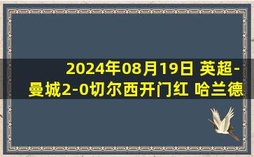 2024年08月19日 英超-曼城2-0切尔西开门红 哈兰德百场里程碑破门科瓦西奇弑旧主